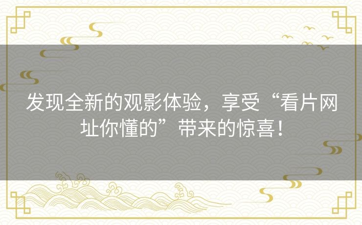 发现全新的观影体验,享受“看片网址你懂的”带来的惊喜! 发现全新的观影体验,享受“看片网址你懂的”带来的惊喜!