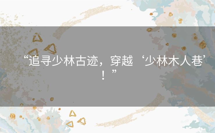 “追寻少林古迹,穿越‘少林木人巷’!” “追寻少林古迹,穿越‘少林木人巷’!”