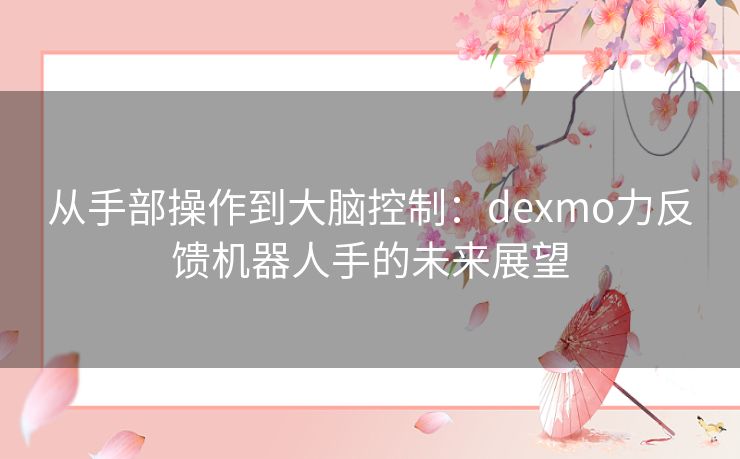 从手部操作到大脑控制:dexmo力反馈机器人手的未来展望 从手部操作到大脑控制:dexmo力反馈机器人手的未来展望