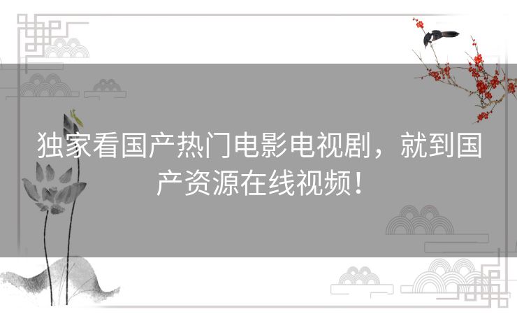 独家看国产热门电影电视剧,就到国产资源在线视频! 独家看国产热门电影电视剧,就到国产资源在线视频!