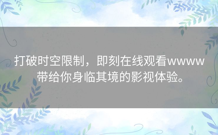 打破时空限制,即刻在线观看wwww带给你身临其境的影视体验。 打破时空限制,即刻在线观看wwww带给你身临其境的影视体验。
