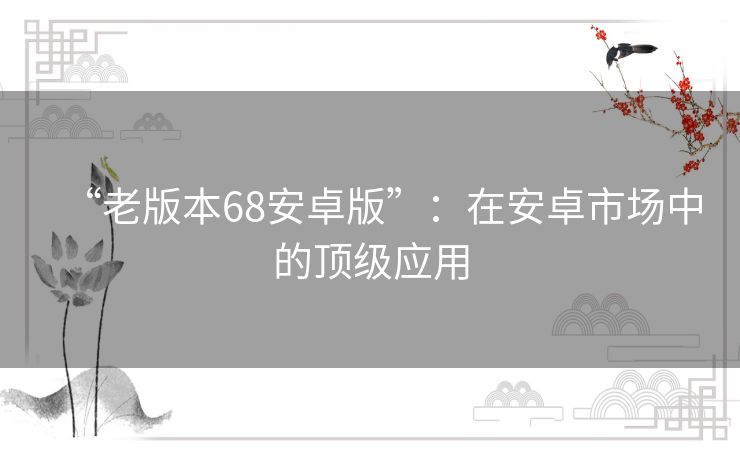 “老版本68安卓版”:在安卓市场中的顶级应用 “老版本68安卓版”:在安卓市场中的顶级应用