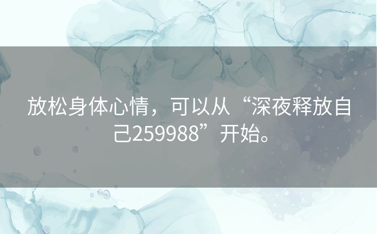 放松身体心情,可以从“深夜释放自己259988”开始。 放松身体心情,可以从“深夜释放自己259988”开始。