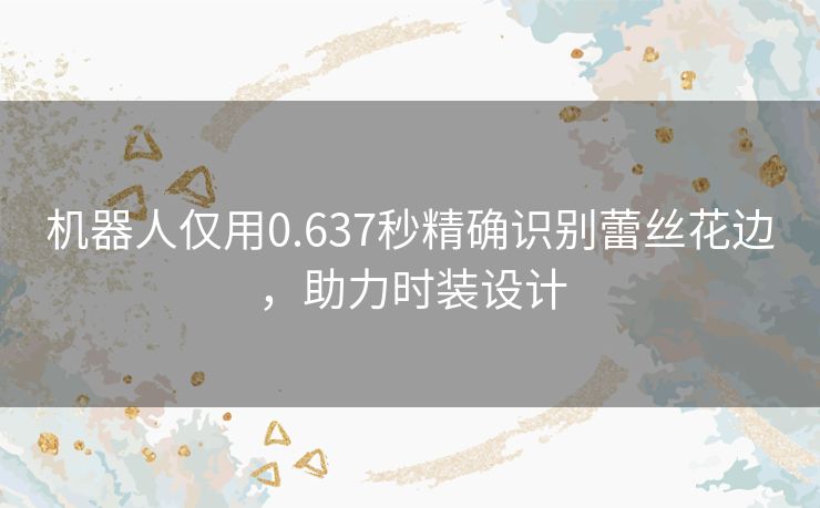 机器人仅用0.637秒精确识别蕾丝花边,助力时装设计 机器人仅用0.637秒精确识别蕾丝花边,助力时装设计