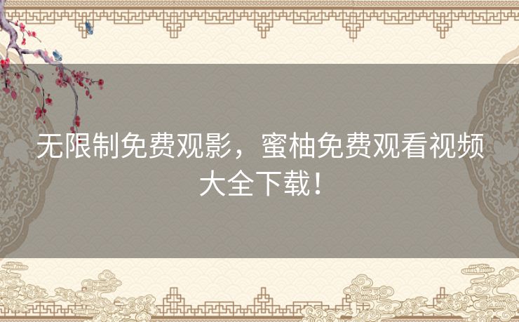 无限制免费观影,蜜柚免费观看视频大全下载! 无限制免费观影,蜜柚免费观看视频大全下载!