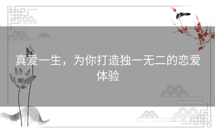 真爱一生,为你打造独一无二的恋爱体验 真爱一生,为你打造独一无二的恋爱体验