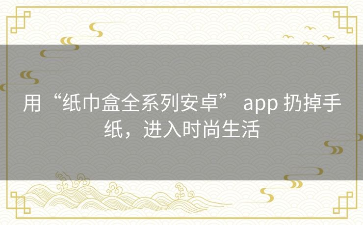 用“纸巾盒全系列安卓” app 扔掉手纸,进入时尚生活 用“纸巾盒全系列安卓” app 扔掉手纸,进入时尚生活