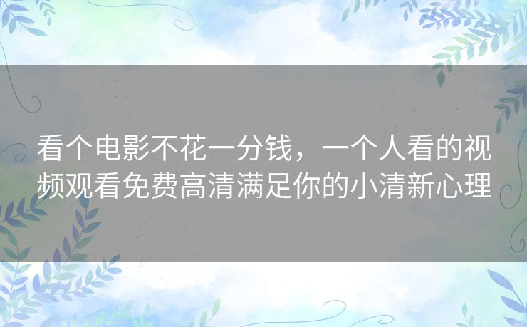 看个电影不花一分钱,一个人看的视频观看免费高清满足你的小清新心理 看个电影不花一分钱,一个人看的视频观看免费高清满足你的小清新心理