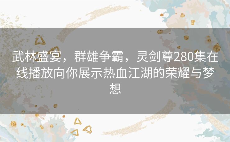 武林盛宴,群雄争霸,灵剑尊280集在线播放向你展示热血江湖的荣耀与梦想 武林盛宴,群雄争霸,灵剑尊280集在线播放向你展示热血江湖的荣耀与梦想