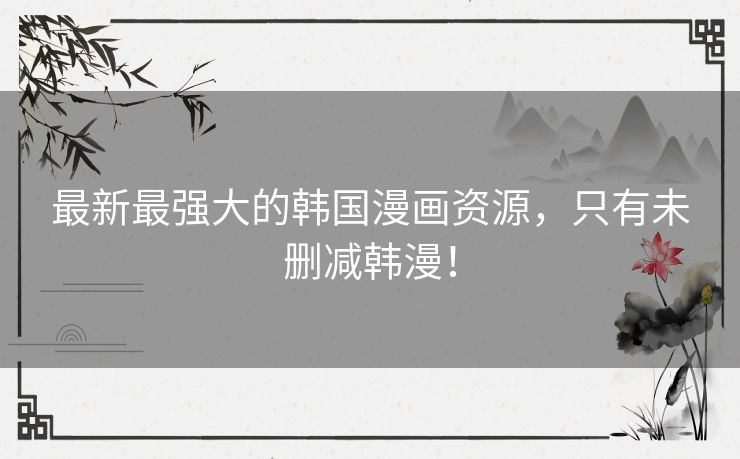 最新最强大的韩国漫画资源,只有未删减韩漫! 最新最强大的韩国漫画资源,只有未删减韩漫!