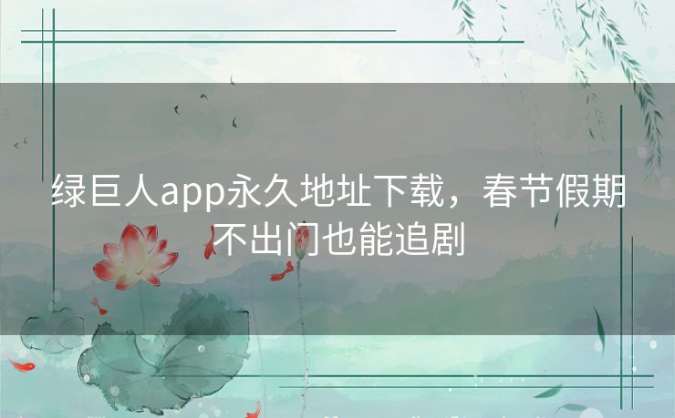 绿巨人app永久地址下载,春节假期不出门也能追剧 绿巨人app永久地址下载,春节假期不出门也能追剧