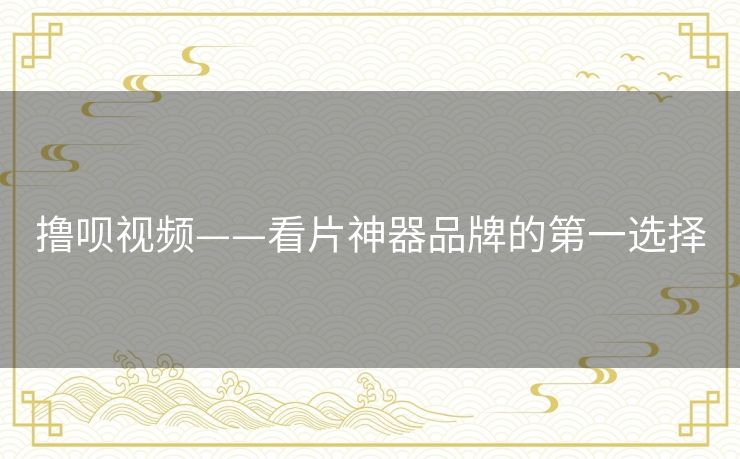 撸呗视频——看片神器品牌的第一选择 撸呗视频——看片神器品牌的第一选择