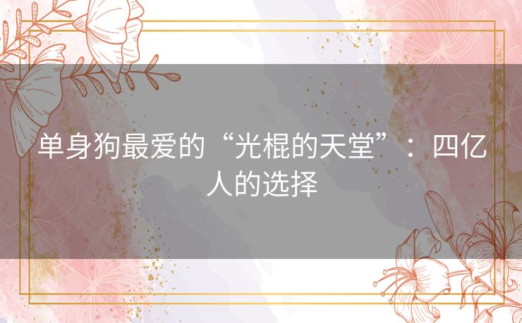 单身狗最爱的“光棍的天堂”:四亿人的选择 单身狗最爱的“光棍的天堂”:四亿人的选择