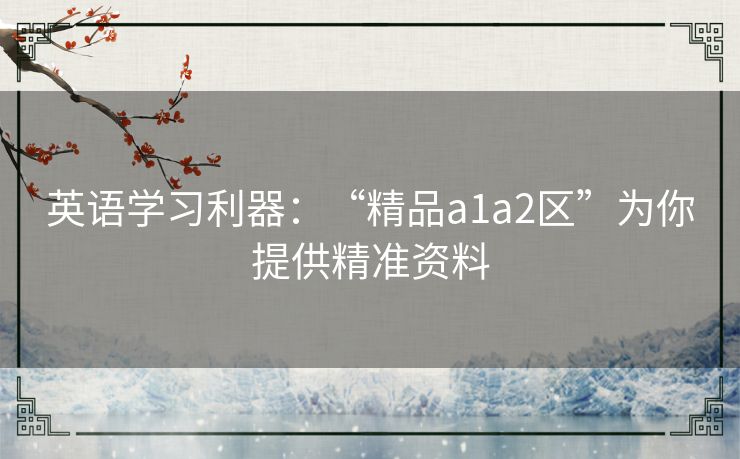 英语学习利器：“精品a1a2区”为你提供精准资料