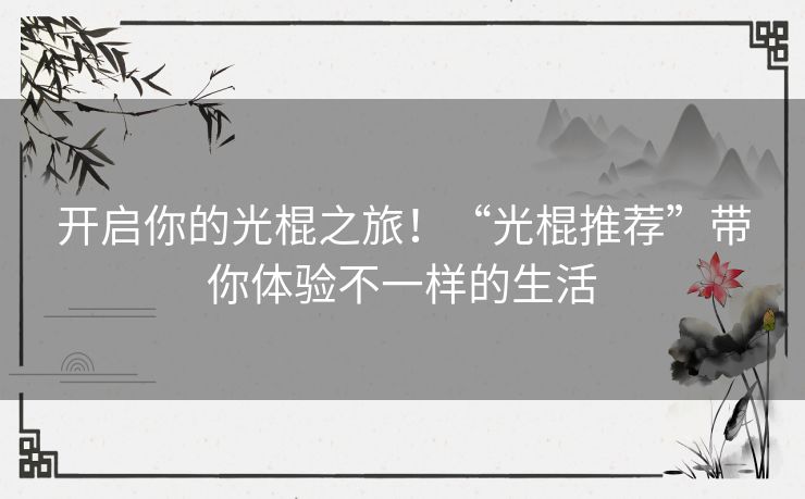 开启你的光棍之旅!“光棍推荐”带你体验不一样的生活 开启你的光棍之旅!“光棍推荐”带你体验不一样的生活