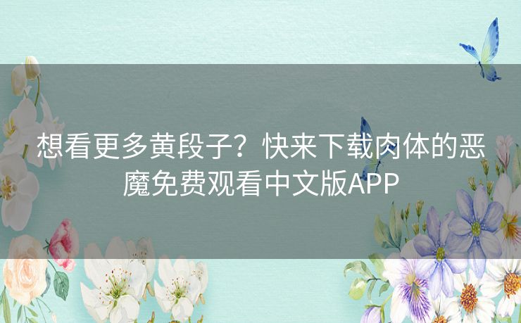 想看更多黄段子?快来下载肉体的恶魔免费观看中文版APP 想看更多黄段子?快来下载肉体的恶魔免费观看中文版APP