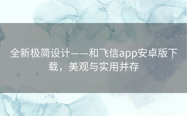 全新极简设计——和飞信app安卓版下载,美观与实用并存 全新极简设计——和飞信app安卓版下载,美观与实用并存