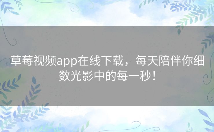 草莓视频app在线下载,每天陪伴你细数光影中的每一秒! 草莓视频app在线下载,每天陪伴你细数光影中的每一秒!