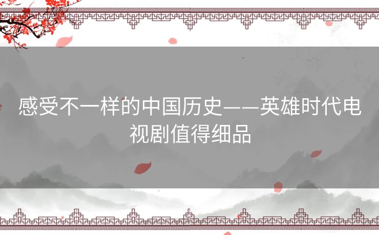 感受不一样的中国历史——英雄时代电视剧值得细品 感受不一样的中国历史——英雄时代电视剧值得细品