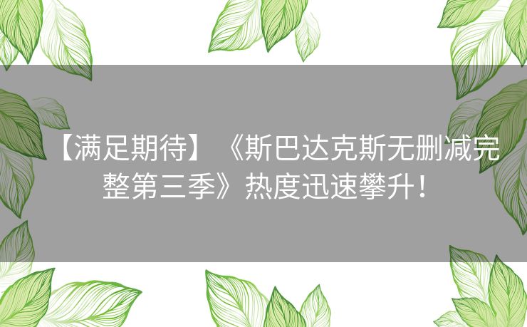 【满足期待】《斯巴达克斯无删减完整第三季》热度迅速攀升! 【满足期待】《斯巴达克斯无删减完整第三季》热度迅速攀升!