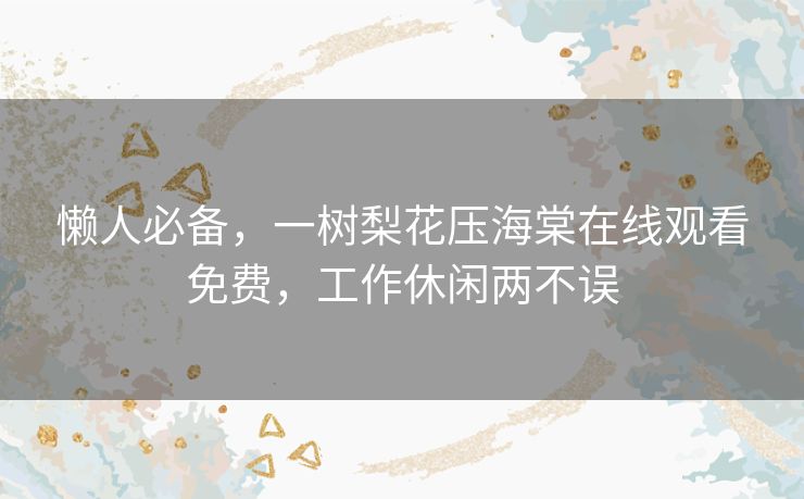 懒人必备,一树梨花压海棠在线观看免费,工作休闲两不误 懒人必备,一树梨花压海棠在线观看免费,工作休闲两不误