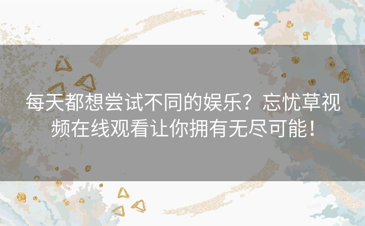 每天都想尝试不同的娱乐？忘忧草视频在线观看让你拥有无尽可能！