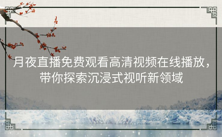 月夜直播免费观看高清视频在线播放,带你探索沉浸式视听新领域 月夜直播免费观看高清视频在线播放,带你探索沉浸式视听新领域