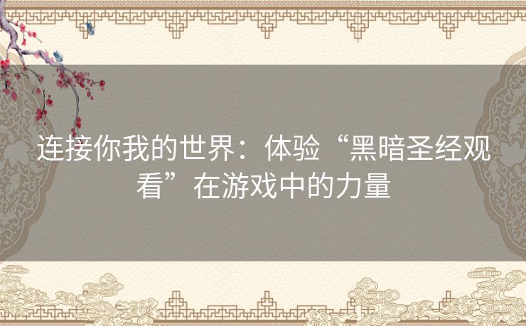 连接你我的世界:体验“黑暗圣经观看”在游戏中的力量 连接你我的世界:体验“黑暗圣经观看”在游戏中的力量