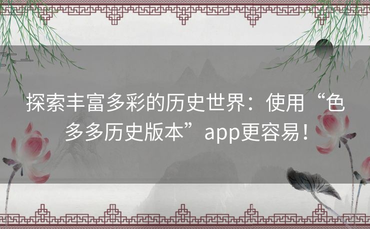 探索丰富多彩的历史世界:使用“色多多历史版本”app更容易! 探索丰富多彩的历史世界:使用“色多多历史版本”app更容易!