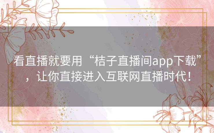 看直播就要用“桔子直播间app下载”,让你直接进入互联网直播时代! 看直播就要用“桔子直播间app下载”,让你直接进入互联网直播时代!