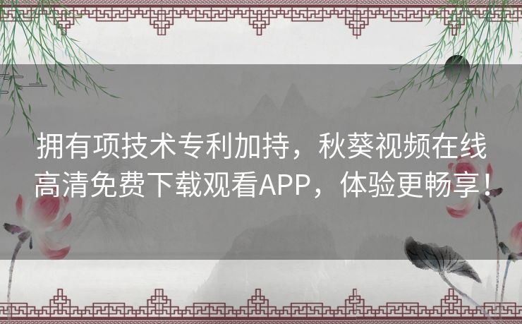 拥有项技术专利加持,秋葵视频在线高清免费下载观看APP,体验更畅享! 拥有项技术专利加持,秋葵视频在线高清免费下载观看APP,体验更畅享!