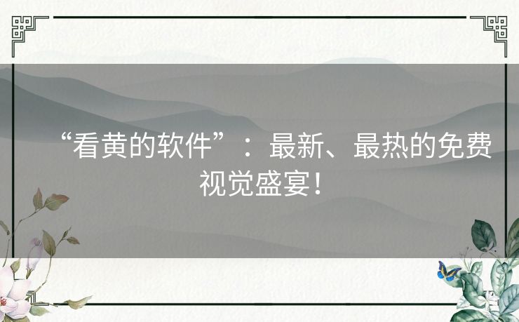“看黄的软件”:最新、最热的免费视觉盛宴! “看黄的软件”:最新、最热的免费视觉盛宴!