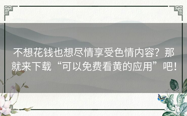 不想花钱也想尽情享受色情内容?那就来下载“可以免费看黄的应用”吧! 不想花钱也想尽情享受色情内容?那就来下载“可以免费看黄的应用”吧!
