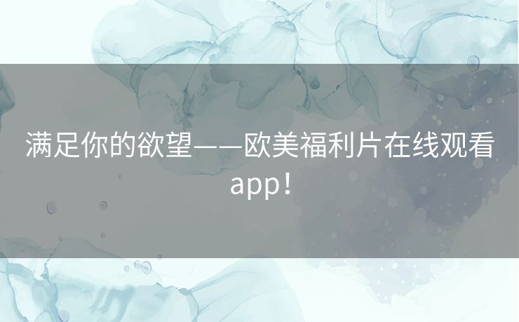 满足你的欲望——欧美福利片在线观看app! 满足你的欲望——欧美福利片在线观看app!