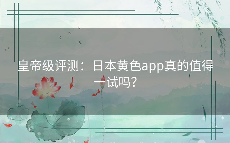 皇帝级评测:日本黄色app真的值得一试吗? 皇帝级评测:日本黄色app真的值得一试吗?
