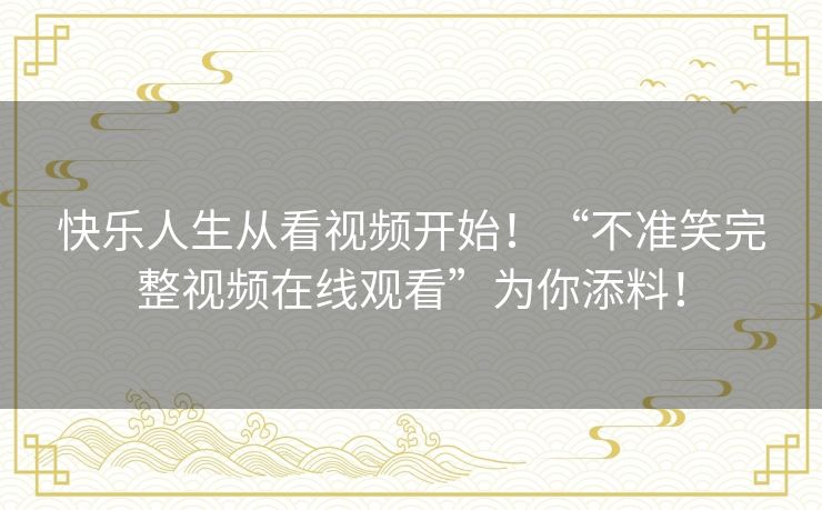 快乐人生从看视频开始!“不准笑完整视频在线观看”为你添料! 快乐人生从看视频开始!“不准笑完整视频在线观看”为你添料!