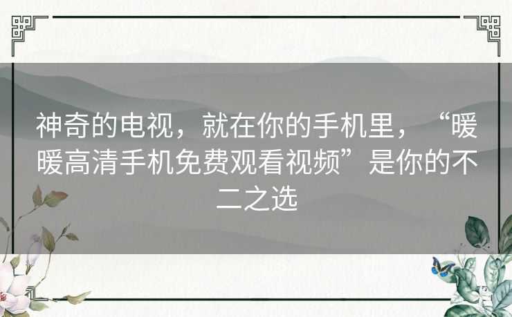 神奇的电视,就在你的手机里,“暖暖高清手机免费观看视频”是你的不二之选 神奇的电视,就在你的手机里,“暖暖高清手机免费观看视频”是你的不二之选