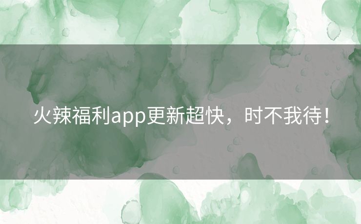 火辣福利app更新超快,时不我待! 火辣福利app更新超快,时不我待!