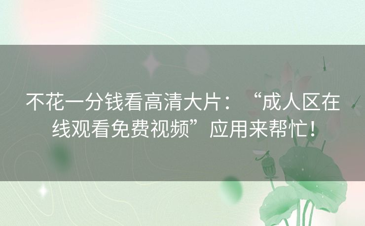 不花一分钱看高清大片:“成人区在线观看免费视频”应用来帮忙! 不花一分钱看高清大片:“成人区在线观看免费视频”应用来帮忙!
