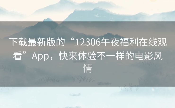 下载最新版的“12306午夜福利在线观看”App,快来体验不一样的电影风情 下载最新版的“12306午夜福利在线观看”App,快来体验不一样的电影风情