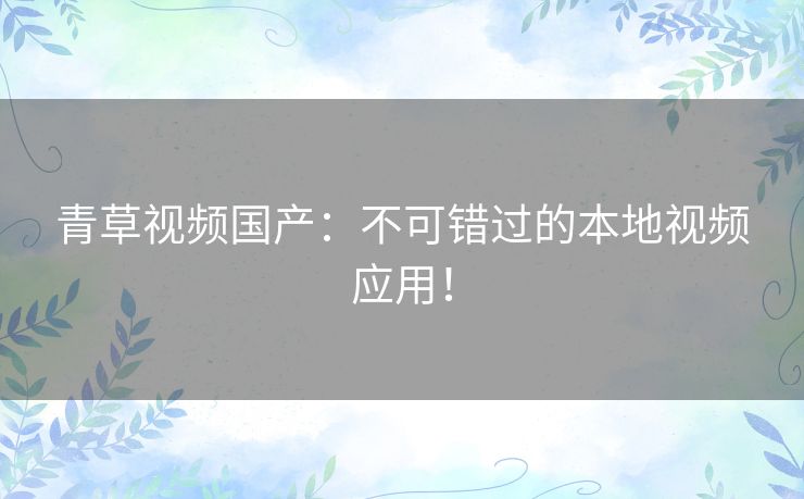 青草视频国产:不可错过的本地视频应用! 青草视频国产:不可错过的本地视频应用!