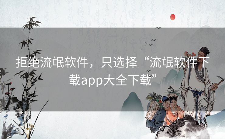 拒绝流氓软件,只选择“流氓软件下载app大全下载” 拒绝流氓软件,只选择“流氓软件下载app大全下载”