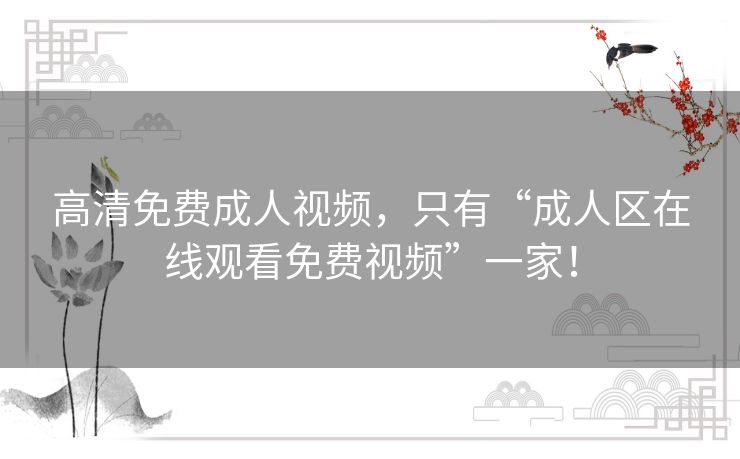 高清免费成人视频,只有“成人区在线观看免费视频”一家! 高清免费成人视频,只有“成人区在线观看免费视频”一家!