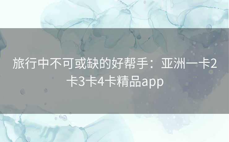 旅行中不可或缺的好帮手:亚洲一卡2卡3卡4卡精品app 旅行中不可或缺的好帮手:亚洲一卡2卡3卡4卡精品app