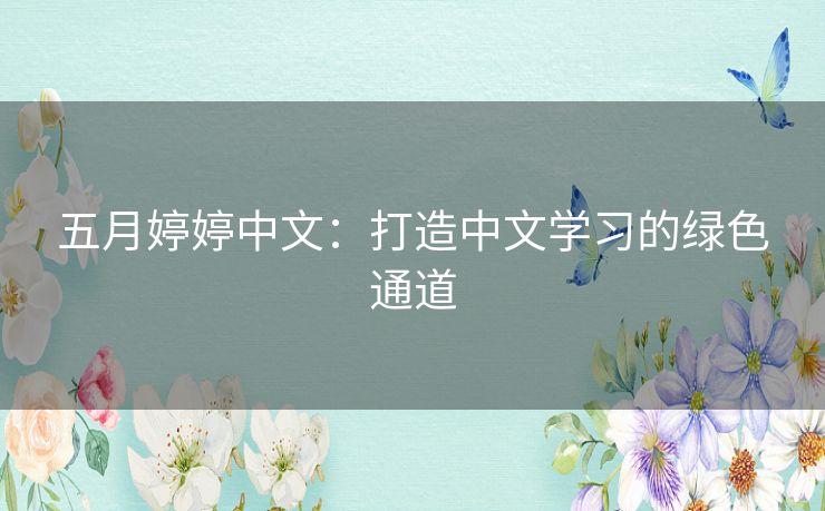 五月婷婷中文:打造中文学习的绿色通道 五月婷婷中文:打造中文学习的绿色通道