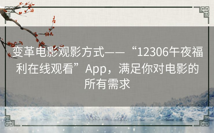 变革电影观影方式——“12306午夜福利在线观看”App,满足你对电影的所有需求 变革电影观影方式——“12306午夜福利在线观看”App,满足你对电影的所有需求