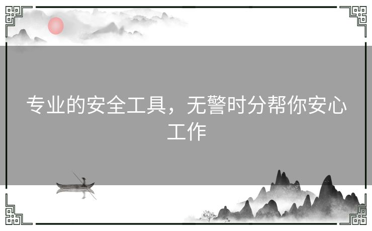 专业的安全工具,无警时分帮你安心工作 专业的安全工具,无警时分帮你安心工作