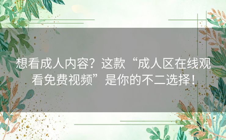 想看成人内容?这款“成人区在线观看免费视频”是你的不二选择! 想看成人内容?这款“成人区在线观看免费视频”是你的不二选择!