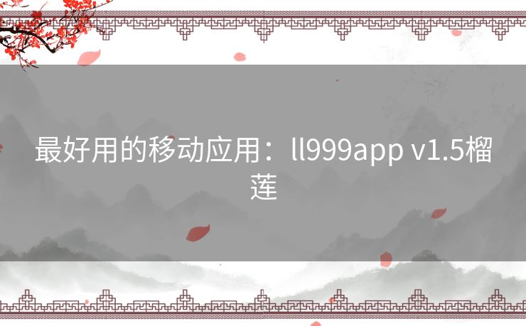 最好用的移动应用:ll999app v1.5榴莲 最好用的移动应用:ll999app v1.5榴莲