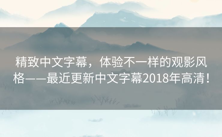 精致中文字幕,体验不一样的观影风格——最近更新中文字幕2018年高清! 精致中文字幕,体验不一样的观影风格——最近更新中文字幕2018年高清!